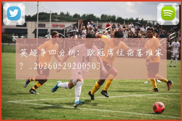 英超争四分析:欧冠席位花落谁家?_20260529200503