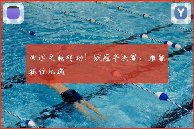 命运之轮转动!欧冠半决赛,谁能抓住机遇