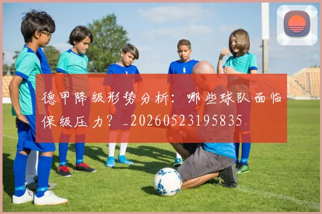 德甲降级形势分析:哪些球队面临保级压力?_20260523195835