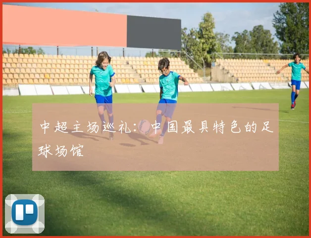 中超主场巡礼：中国最具特色的足球场馆