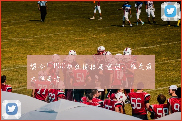 爆冷！PGC积分榜格局重塑，谁是最大搅局者
