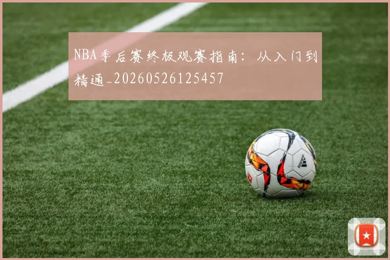 NBA季后赛终极观赛指南：从入门到精通_20260526125457