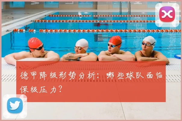 德甲降级形势分析:哪些球队面临保级压力?
