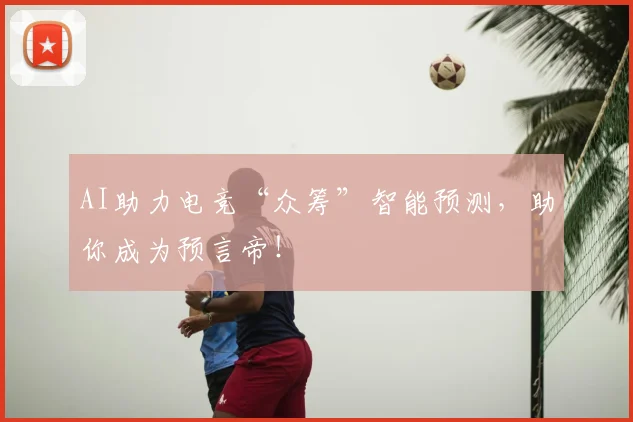 AI助力电竞“众筹”智能预测,助你成为预言帝!