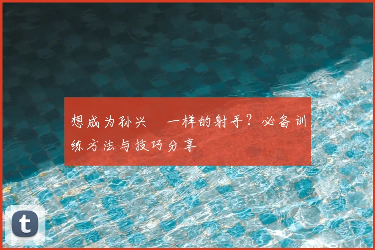 想成为孙兴慜一样的射手？必备训练方法与技巧分享