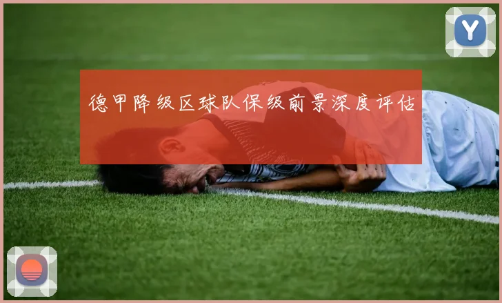 德甲降级区球队保级前景深度评估