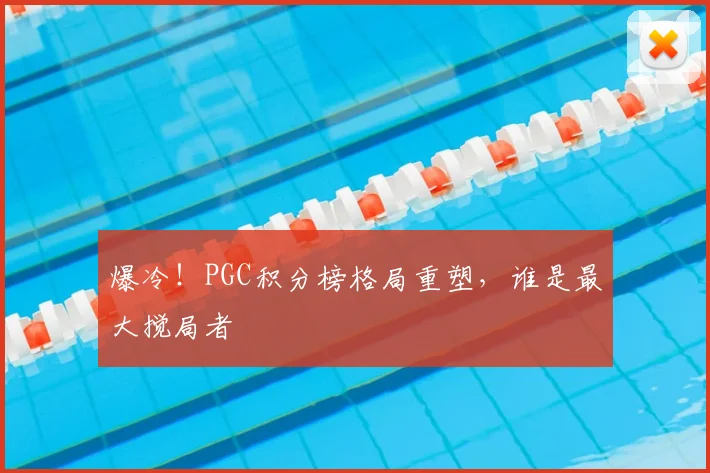 爆冷！PGC积分榜格局重塑，谁是最大搅局者