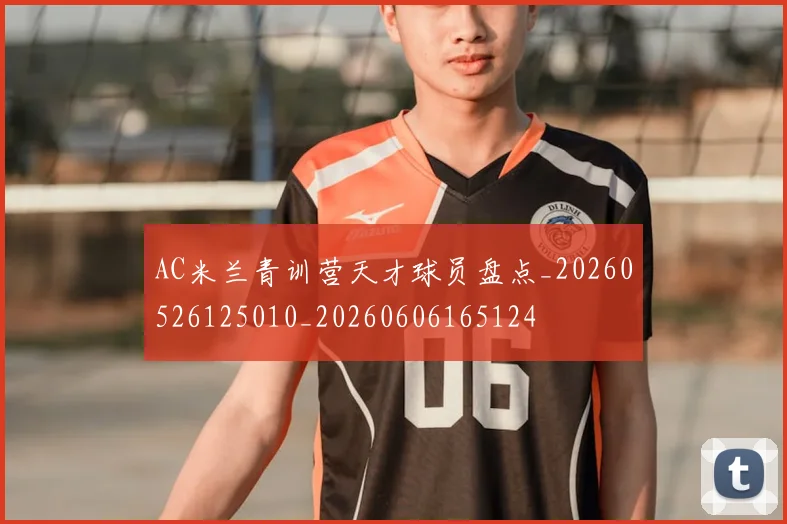 AC米兰青训营天才球员盘点_20260526125010_20260606165124