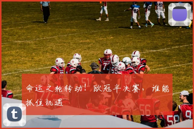 命运之轮转动！欧冠半决赛，谁能抓住机遇