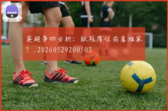 英超争四分析：欧冠席位花落谁家？_20260529200503