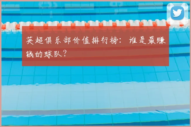 英超俱乐部价值排行榜：谁是最赚钱的球队？