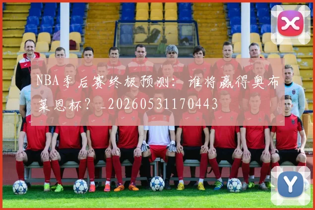 NBA季后赛终极预测：谁将赢得奥布莱恩杯？_20260531170443