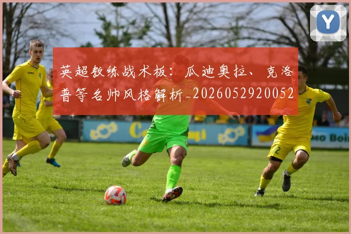 英超教练战术板:瓜迪奥拉、克洛普等名帅风格解析_20260529200522
