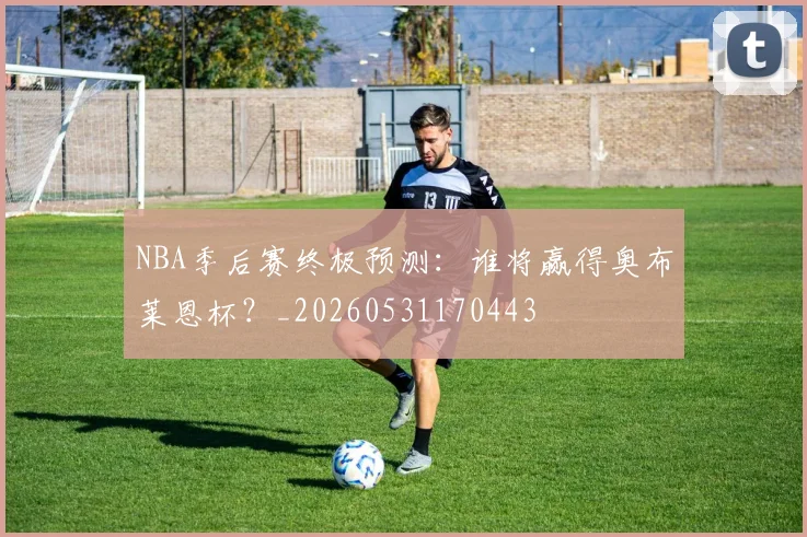 NBA季后赛终极预测:谁将赢得奥布莱恩杯?_20260531170443