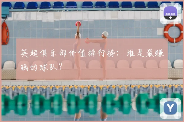 英超俱乐部价值排行榜：谁是最赚钱的球队？