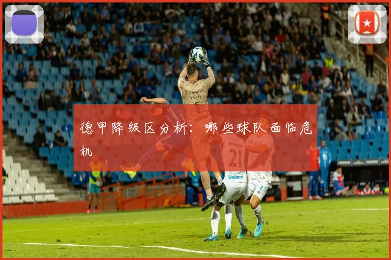 德甲降级区分析:哪些球队面临危机