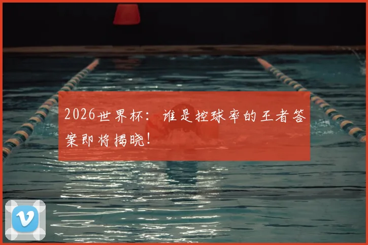 2026世界杯:谁是控球率的王者答案即将揭晓!