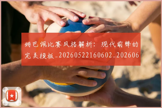 姆巴佩比赛风格解析：现代前锋的完美模板_20260522160602_20260609132820