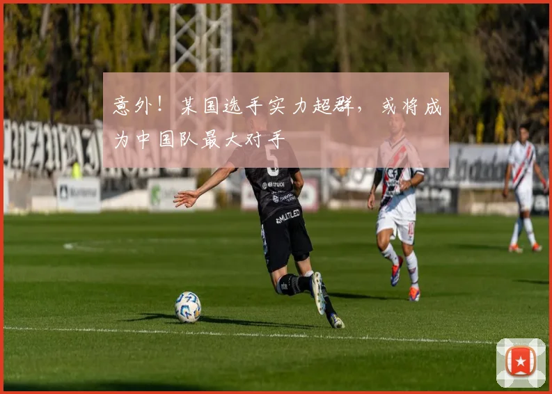 意外!某国选手实力超群,或将成为中国队最大对手