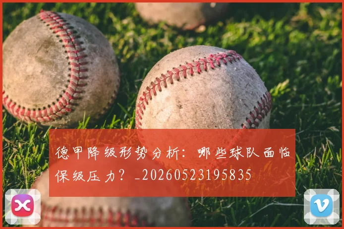 德甲降级形势分析:哪些球队面临保级压力?_20260523195835