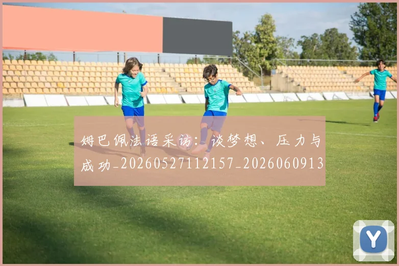 姆巴佩法语采访:谈梦想、压力与成功_20260527112157_20260609132820