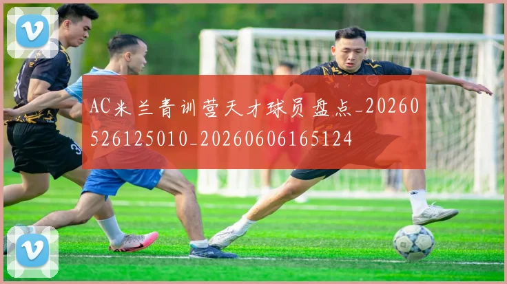 AC米兰青训营天才球员盘点_20260526125010_20260606165124